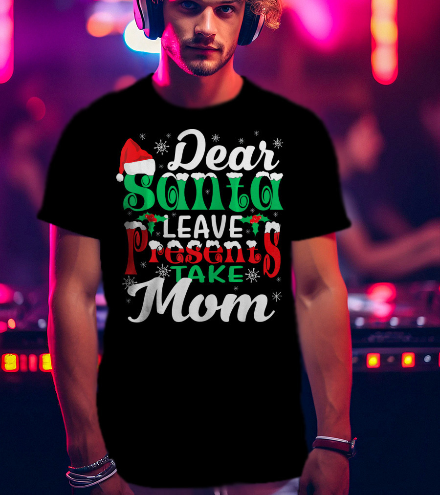 Dear Santa Leave Presents Take Mom T-Shirt