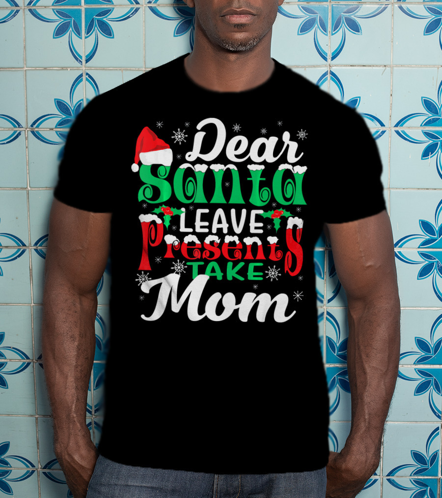 Dear Santa Leave Presents Take Mom T-Shirt