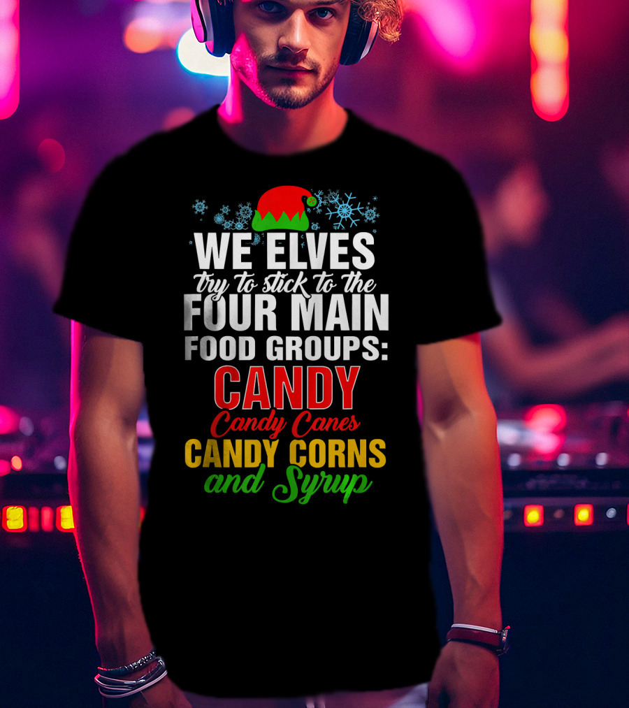 We Elves Try To Stick To The Four Main Food Groups Candy Candy Canes Candy Corns And Syrup T-Shirt