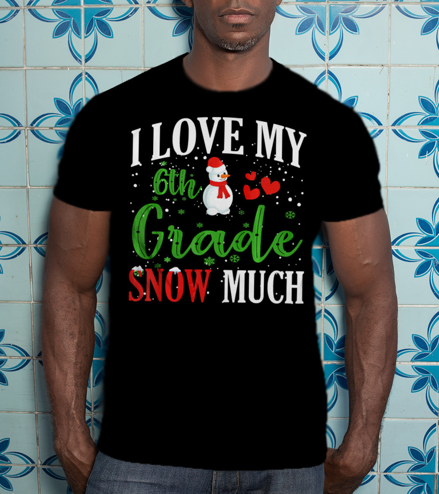I Love My 6th Grade Snow Much With Snowman Hearts And Snowflakes T-Shirt