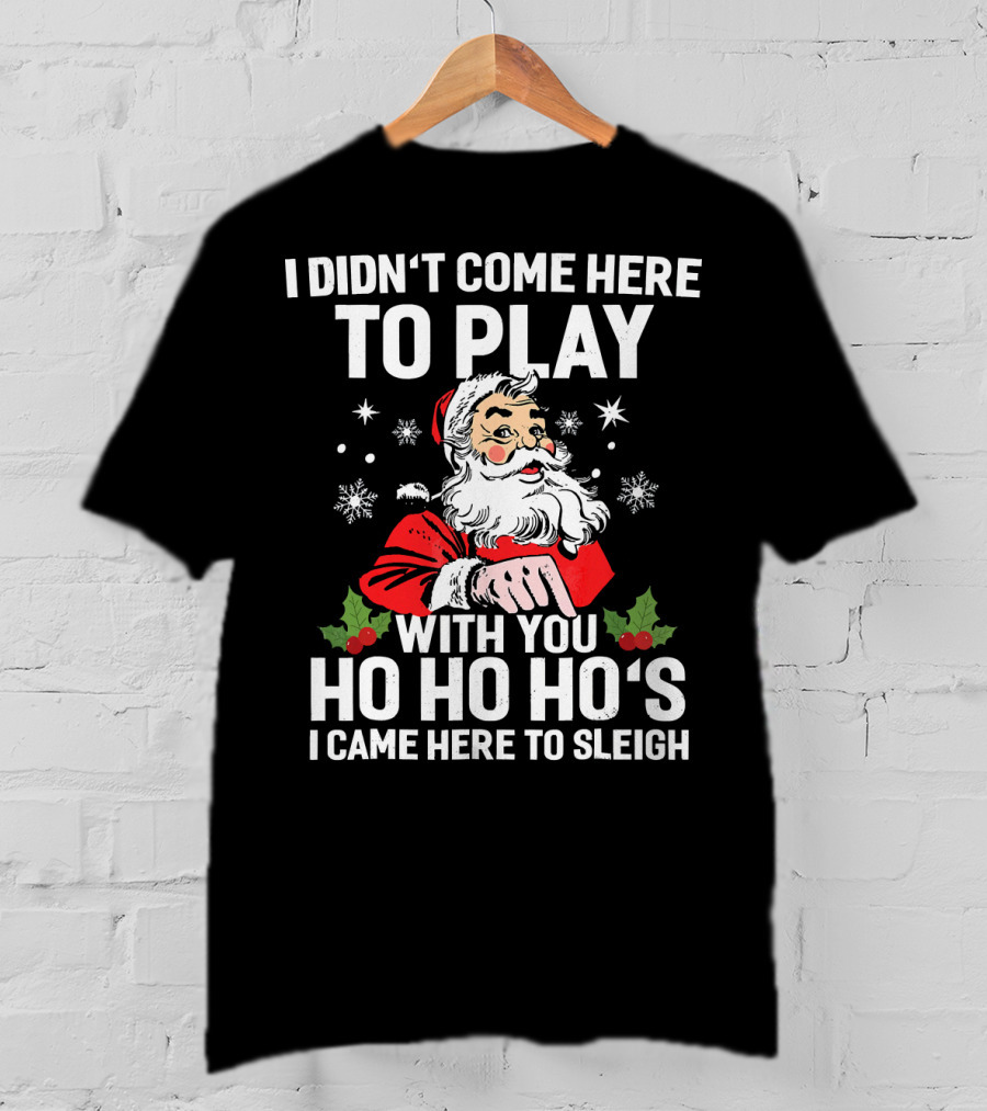 I Didn't Come Here To Play With You Ho Ho Ho's I Came Here To Sleigh Santa Holiday T-Shirt