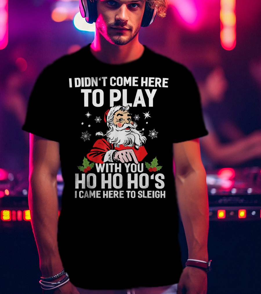 I Didn't Come Here To Play With You Ho Ho Ho's I Came Here To Sleigh Santa Holiday T-Shirt