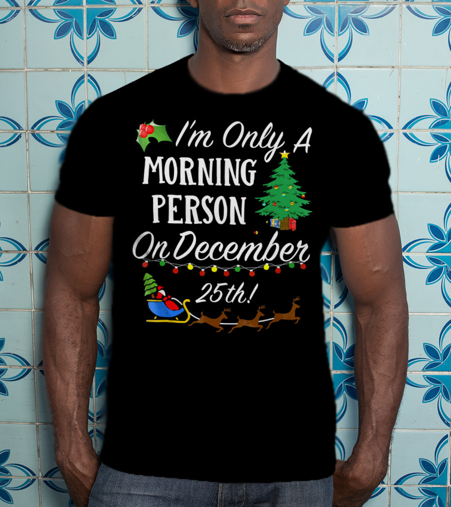 I'm Only A Morning Person On December 25th Christmas Tree Reindeer Sleigh T-Shirt
