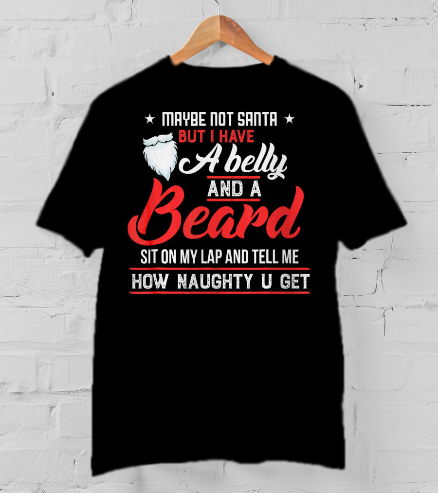 Maybe Not Santa But I Have A Belly And A Beard Sit On My Lap And Tell ME How Naughty U Get T-Shirt