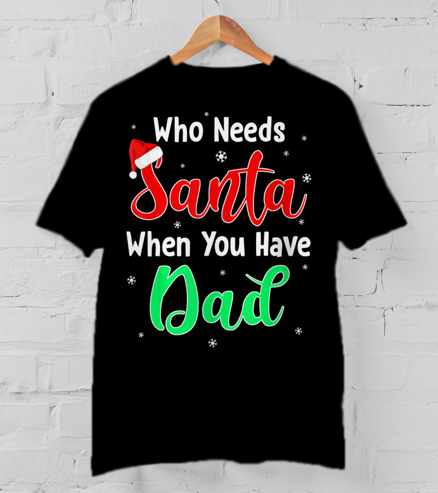Who Needs Santa When You Have Dad Santa Hat Christmas T-Shirt