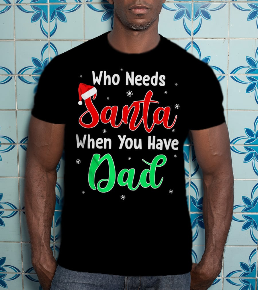 Who Needs Santa When You Have Dad Santa Hat Christmas T-Shirt