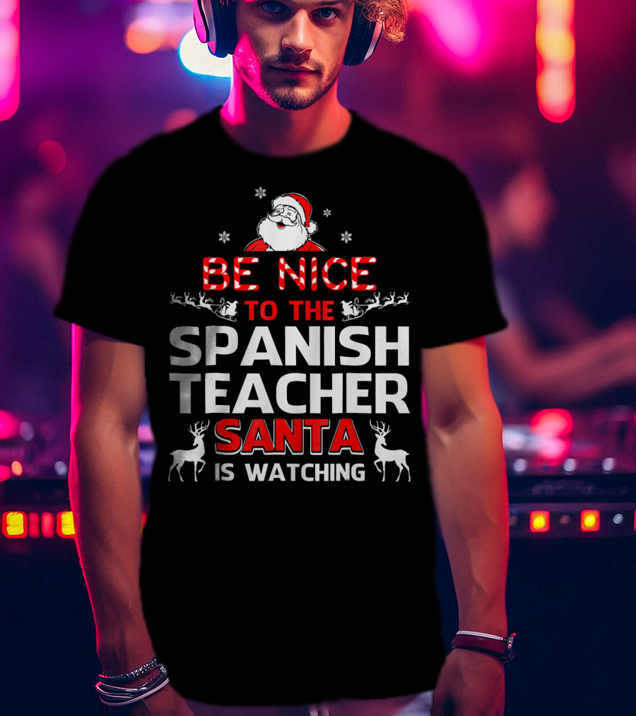 Be Nice To The Spanish Teacher Santa Is Watching Festive Holiday Shirt With Santa And Reindeer T-Shirt