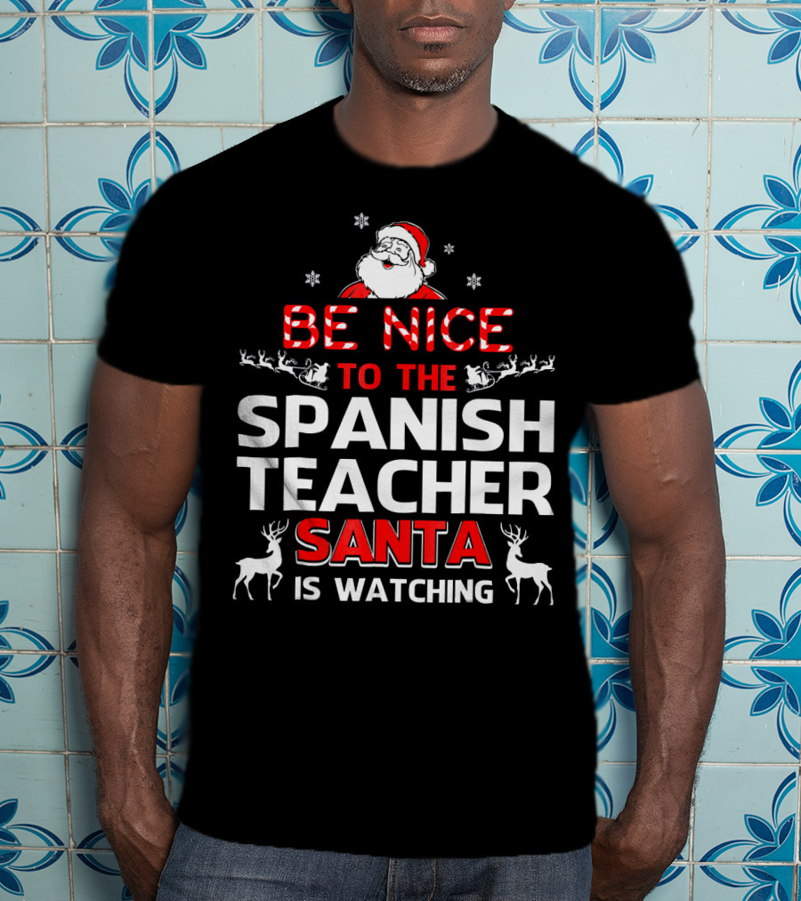 Be Nice To The Spanish Teacher Santa Is Watching Festive Holiday Shirt With Santa And Reindeer T-Shirt