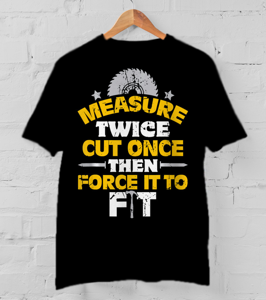 Measure Twice Cut Once Then Force It To Fit Saw Blade Hammer T-Shirt