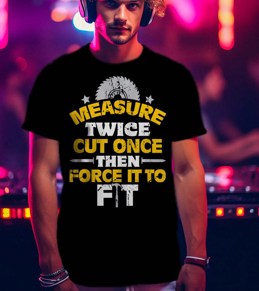 Measure Twice Cut Once Then Force It To Fit Saw Blade Hammer T-Shirt