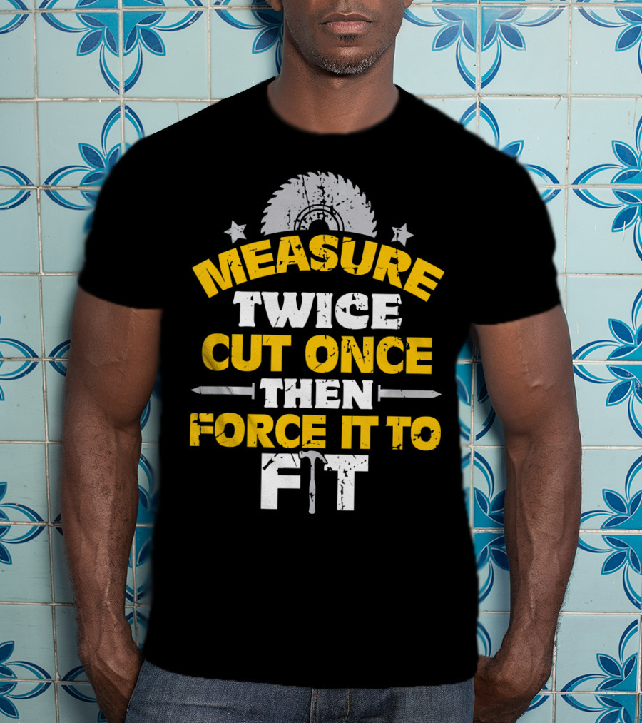 Measure Twice Cut Once Then Force It To Fit Saw Blade Hammer T-Shirt