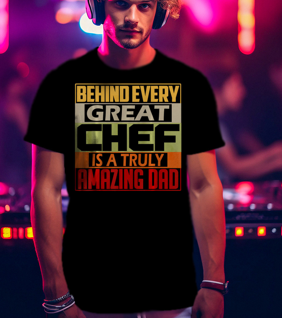 Behind Every Great Chef Is A Truly Amazing Dad T-Shirt