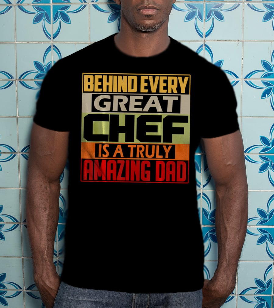 Behind Every Great Chef Is A Truly Amazing Dad T-Shirt