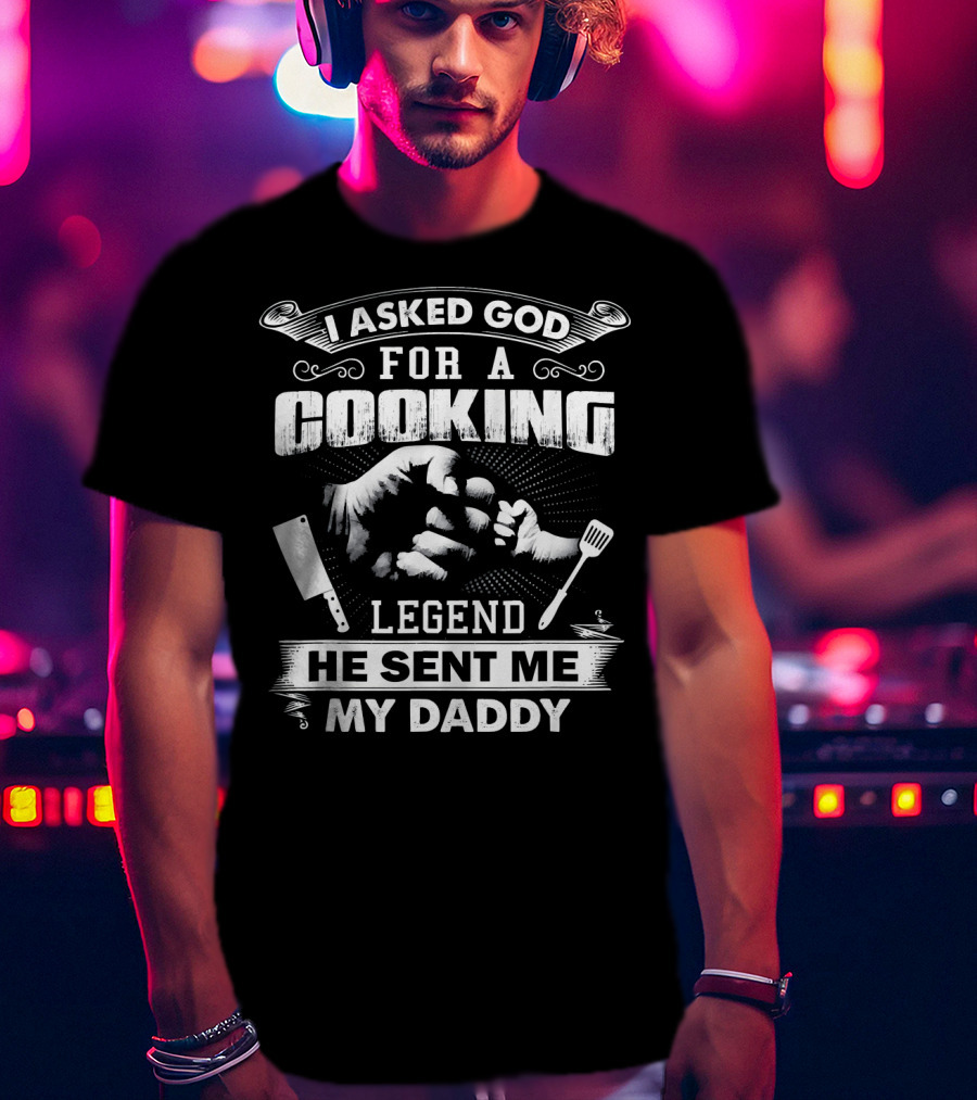 I Asked God For A Cooking Legend He Sent Me My Daddy T-Shirt