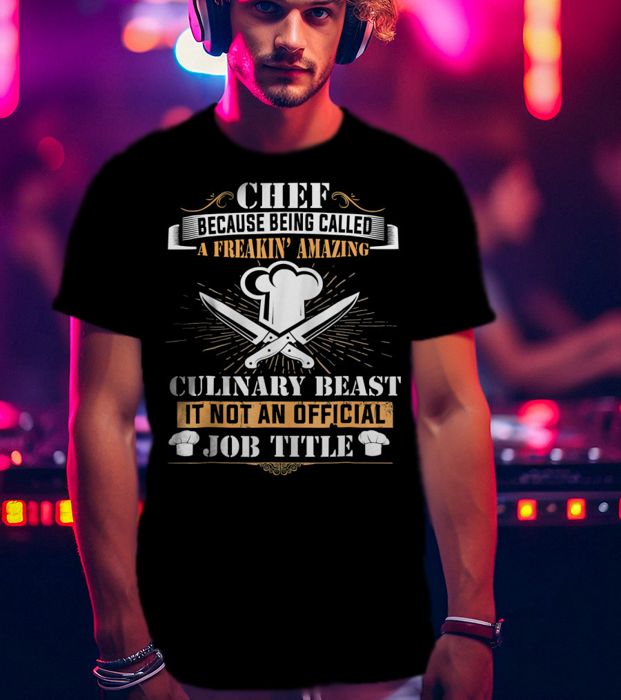 Chef Because Being Called A Freakin' Amazing Culinary Beast It Not An Official Job Title T-Shirt