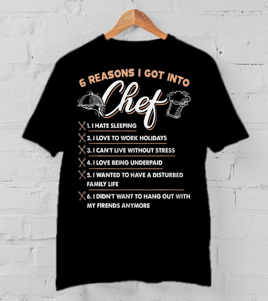 6 Reasons I Got Into Chef I Hate Sleeping Love To Work Holidays Can't Live Without Stress Love Being Underpaid Disturbed Family Life Didn't Want To Hang Out With Friends Anymore T-Shirt