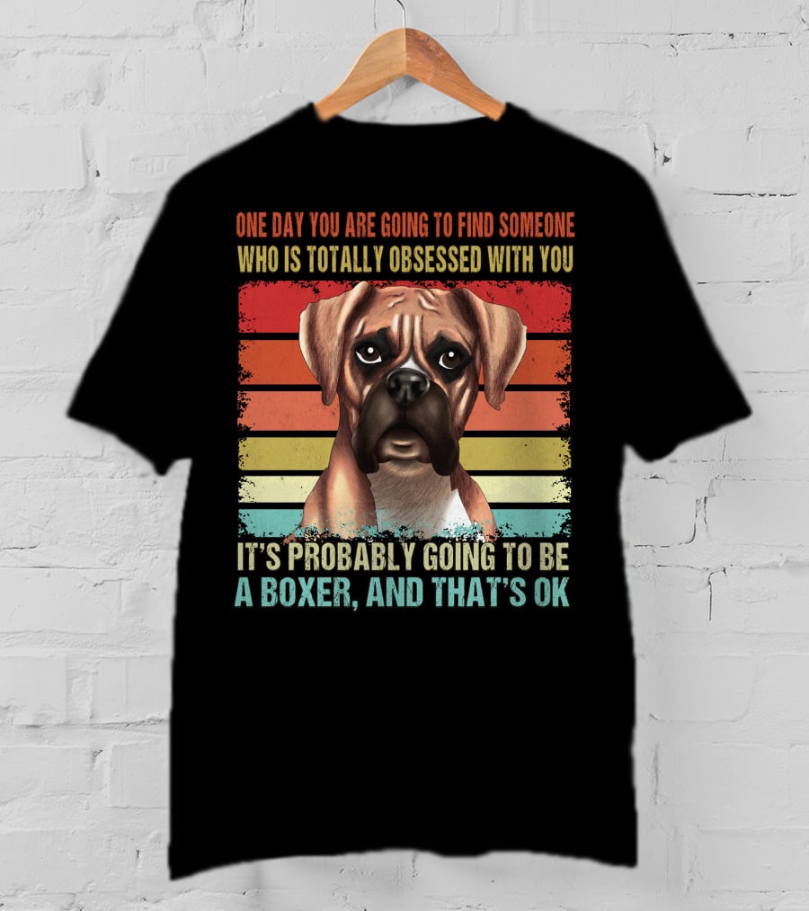 One Day You Are Going To Find Someone Who Is Totally Obsessed With You It's Probably Going To Be A Boxer And That's OK T-Shirt