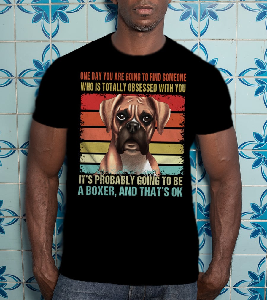 One Day You Are Going To Find Someone Who Is Totally Obsessed With You It's Probably Going To Be A Boxer And That's OK T-Shirt