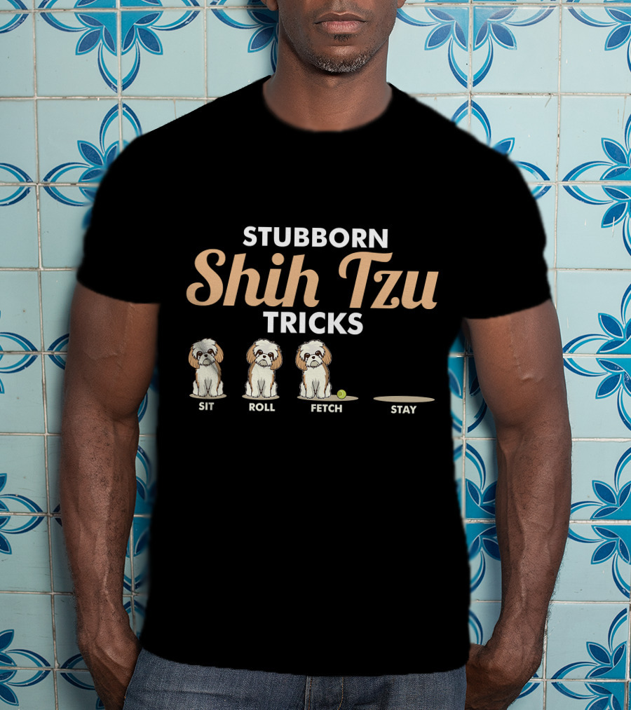 Stubborn Shih Tzu Tricks Sit Roll Fetch Stay T-Shirt
