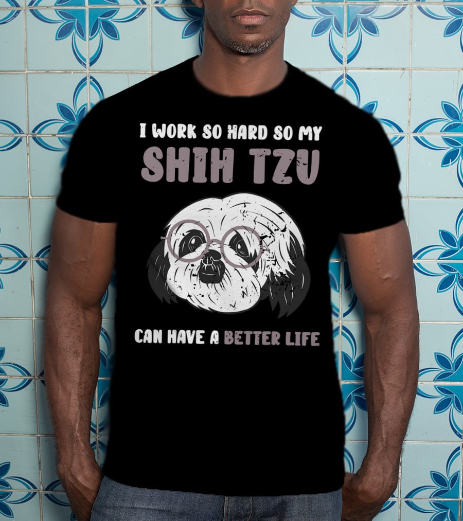 I Work So Hard So My Shih Tzu Can Have A Better Life T-Shirt