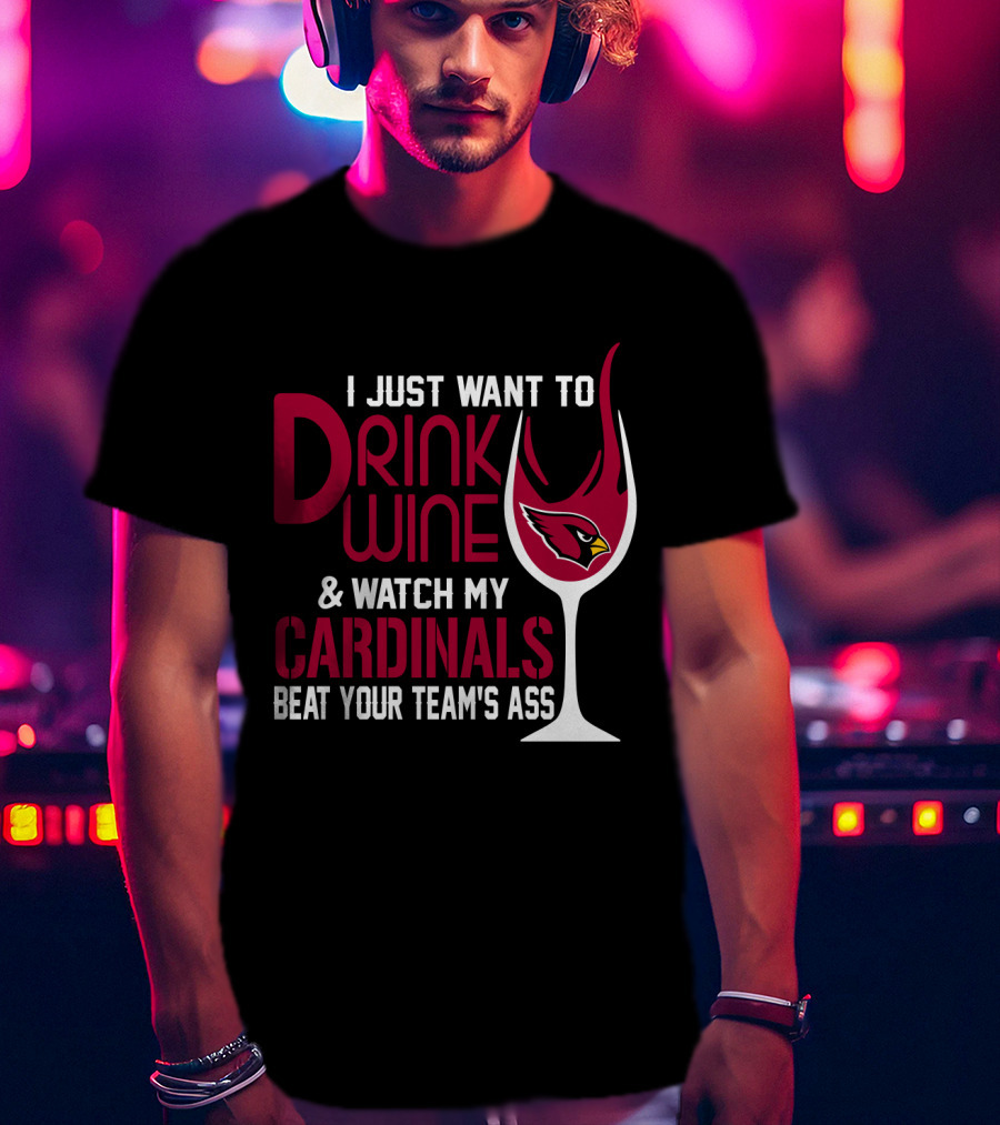 I Just Want To Drink Wine And Watch My Arizona Cardinals Beat Your Team's Ass T-Shirt