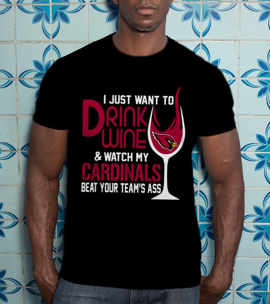 I Just Want To Drink Wine And Watch My Arizona Cardinals Beat Your Team's Ass T-Shirt