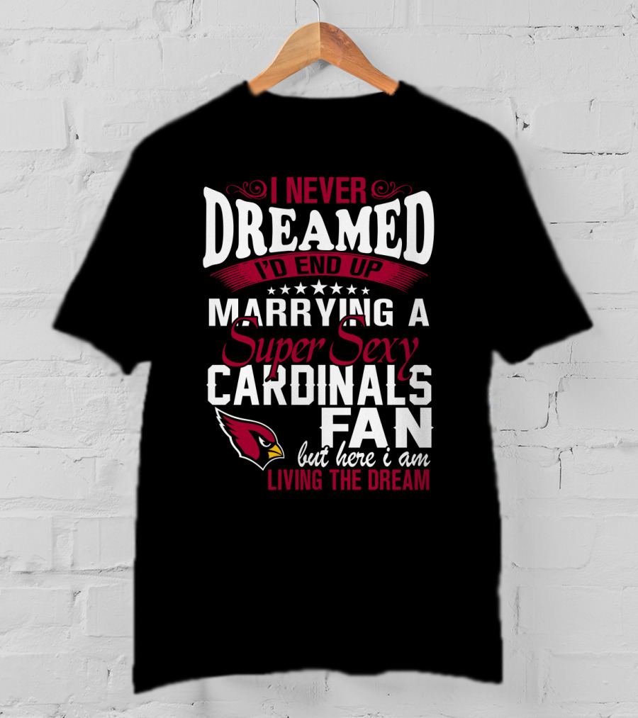 I Never Dreamed I'd End Up Marrying A Super Sexy Cardinals Fan Living The Dream T-Shirt