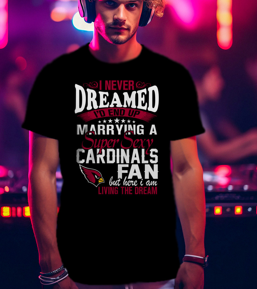 I Never Dreamed I'd End Up Marrying A Super Sexy Cardinals Fan Living The Dream T-Shirt