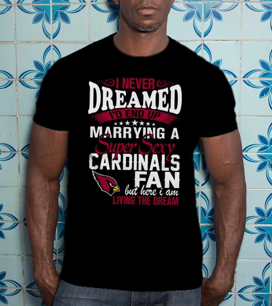 I Never Dreamed I'd End Up Marrying A Super Sexy Cardinals Fan Living The Dream T-Shirt