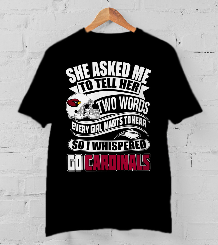 She Asked Me To Tell Her Two Words Every Girl Wants To Hear So I Whispered Go Cardinals T-Shirt