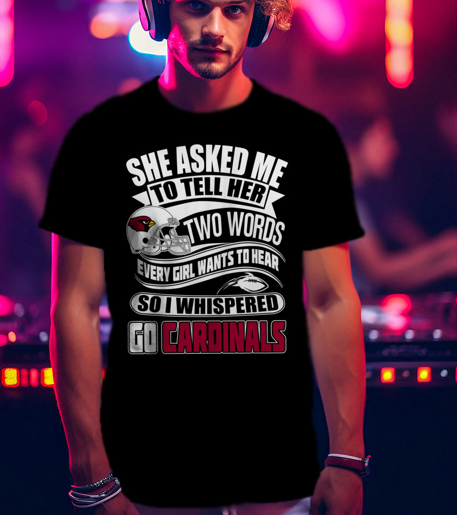 She Asked Me To Tell Her Two Words Every Girl Wants To Hear So I Whispered Go Cardinals T-Shirt