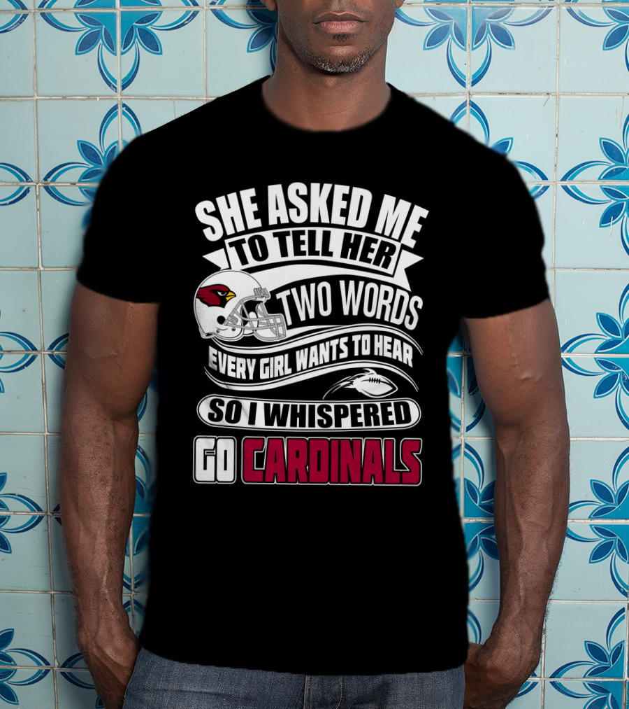 She Asked Me To Tell Her Two Words Every Girl Wants To Hear So I Whispered Go Cardinals T-Shirt