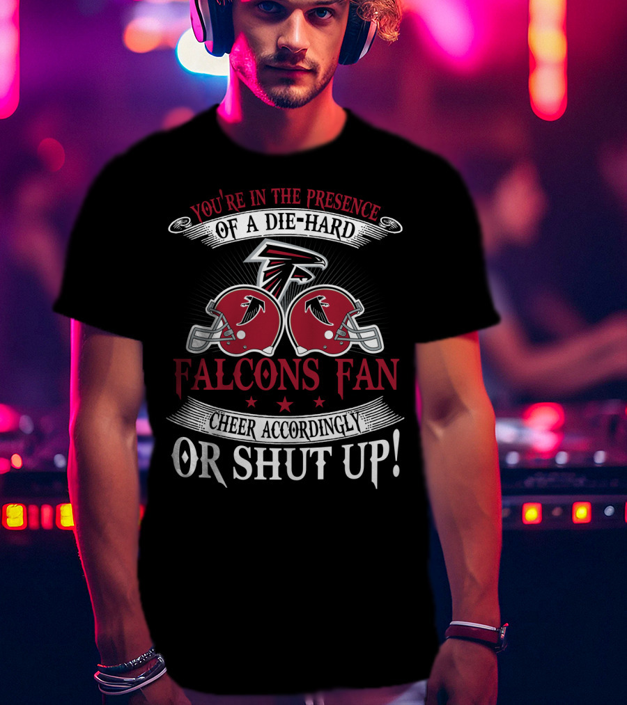 You're In The Presence Of A Die-Hard Atlanta Falcons Fan Cheer Accordingly Or Shut Up T-Shirt