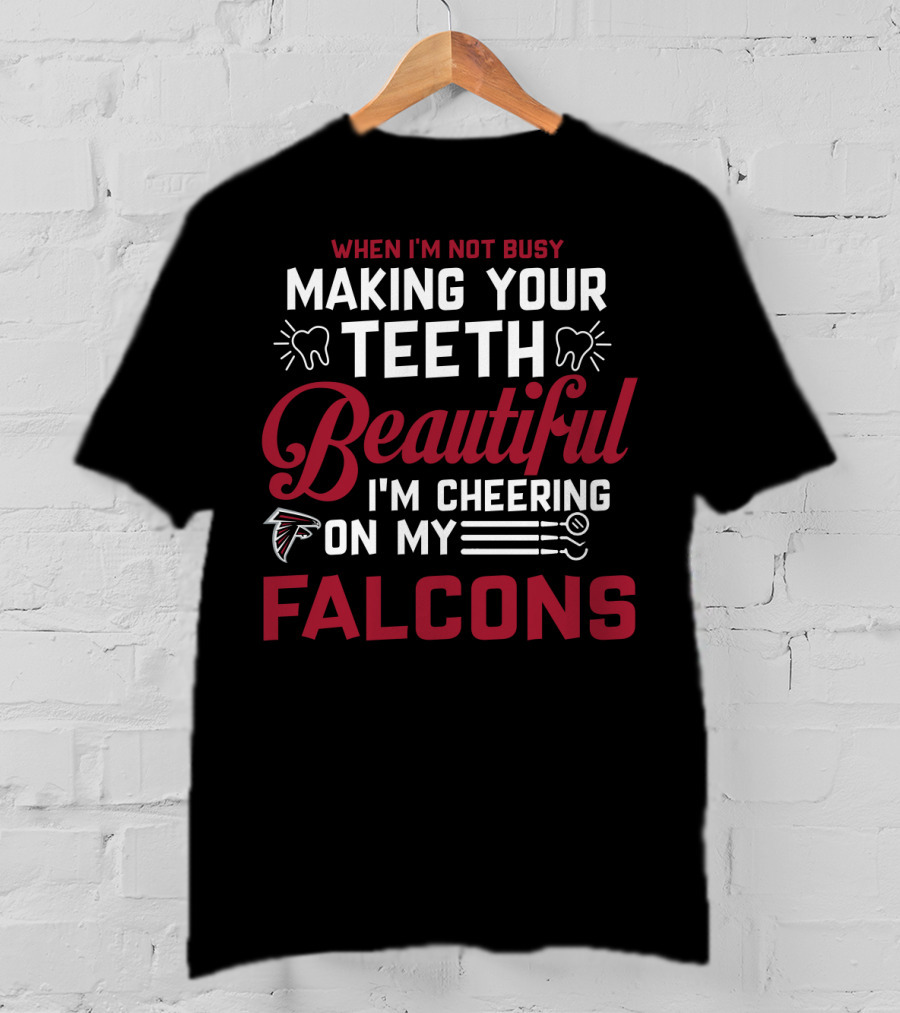 When I'm Not Busy Making Your Teeth Beautiful I'm Cheering On My Atlanta Falcons T-Shirt