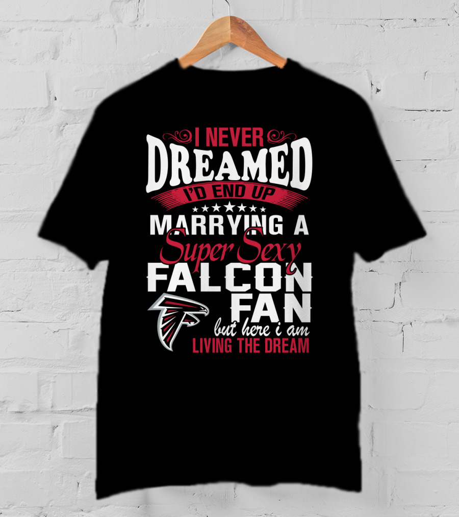 I Never Dreamed I'd End Up Marrying A Super Sexy Atlanta Falcons Fan But Here I Am Living The Dream T-Shirt