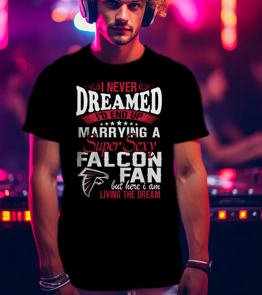 I Never Dreamed I'd End Up Marrying A Super Sexy Atlanta Falcons Fan But Here I Am Living The Dream T-Shirt