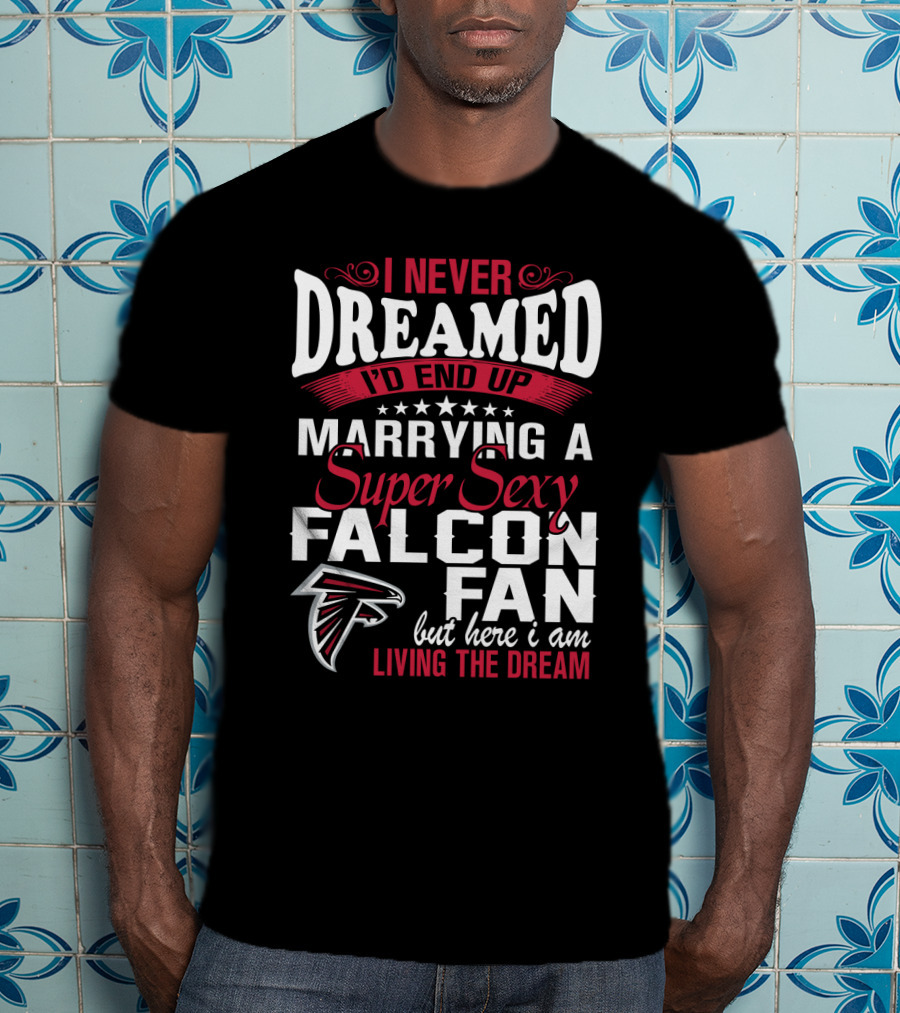 I Never Dreamed I'd End Up Marrying A Super Sexy Atlanta Falcons Fan But Here I Am Living The Dream T-Shirt