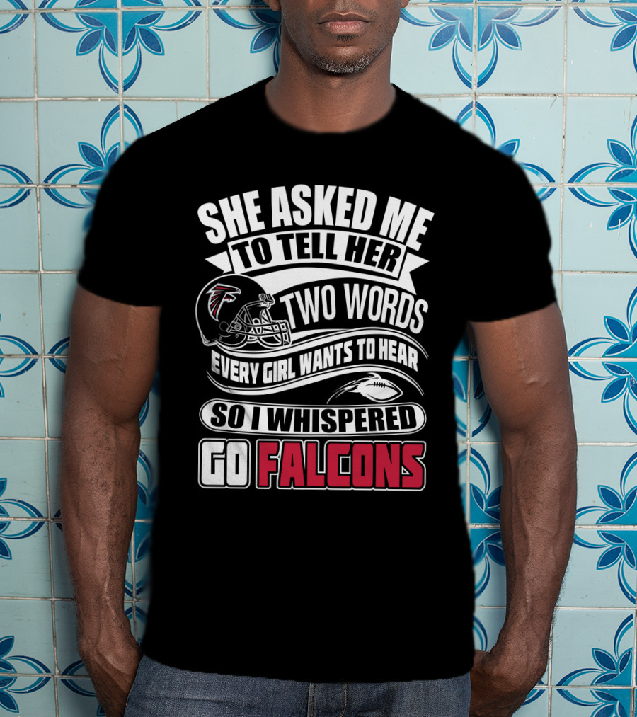 She Asked Me To Tell Her Two Words So I Whispered Go Falcons T-Shirt