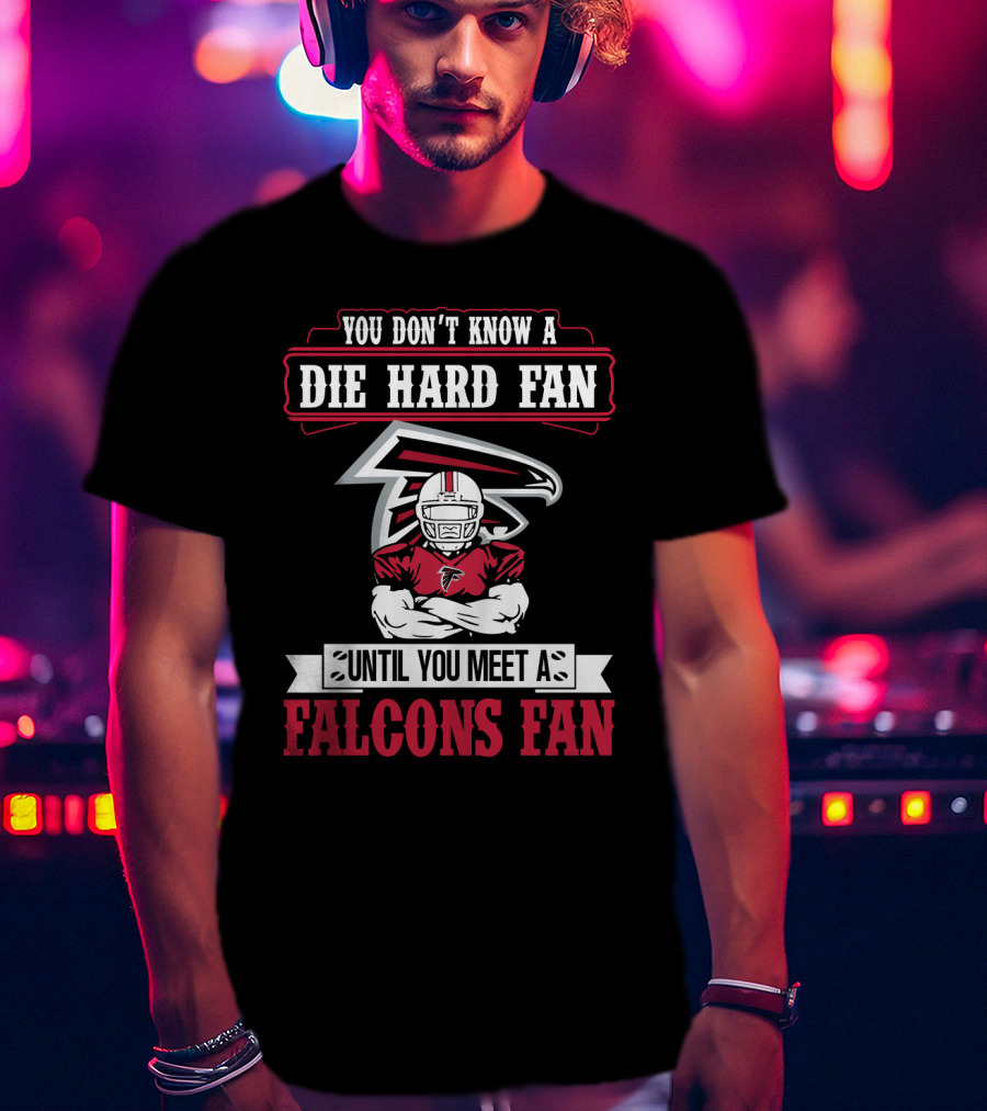 You Don't Know A Die Hard Fan Until You Meet A Falcons Fan Atlanta Falcons T-Shirt