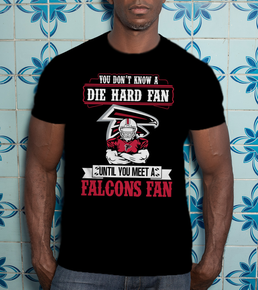 You Don't Know A Die Hard Fan Until You Meet A Falcons Fan Atlanta Falcons T-Shirt