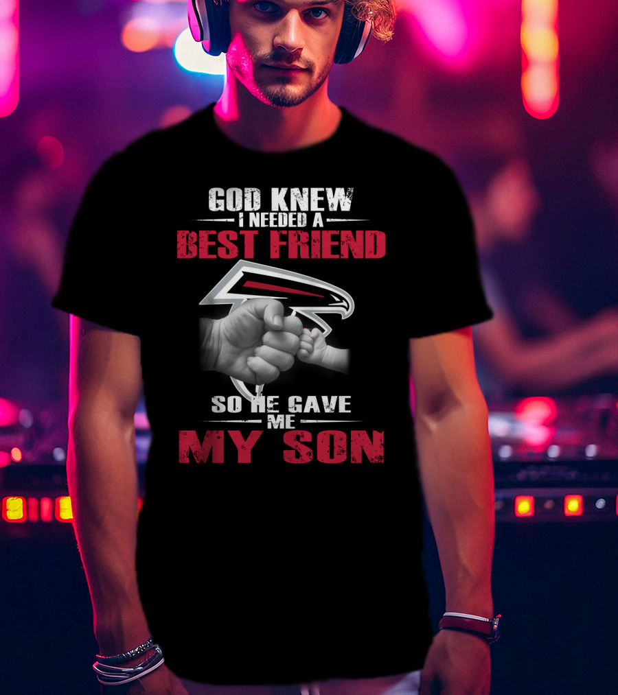 God Knew I Needed A Best Friend So He Gave Me My Son Atlanta Falcons T-Shirt