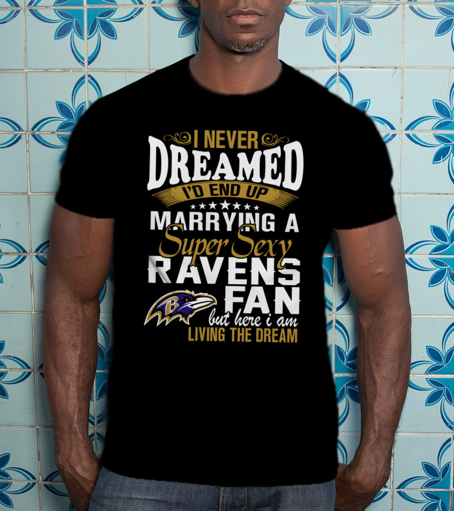 I Never Dreamed I’d End Up Marrying A Super Sexy Baltimore Ravens Fan But Here I Am Living The Dream T-Shirt