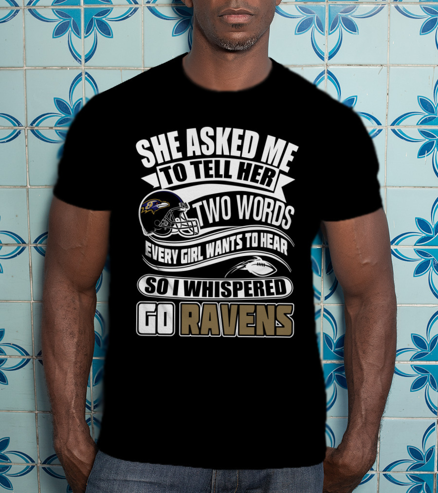 She Asked Me To Tell Her Two Words Every Girl Wants To Hear So I Whispered Go Ravens Baltimore Ravens T-Shirt