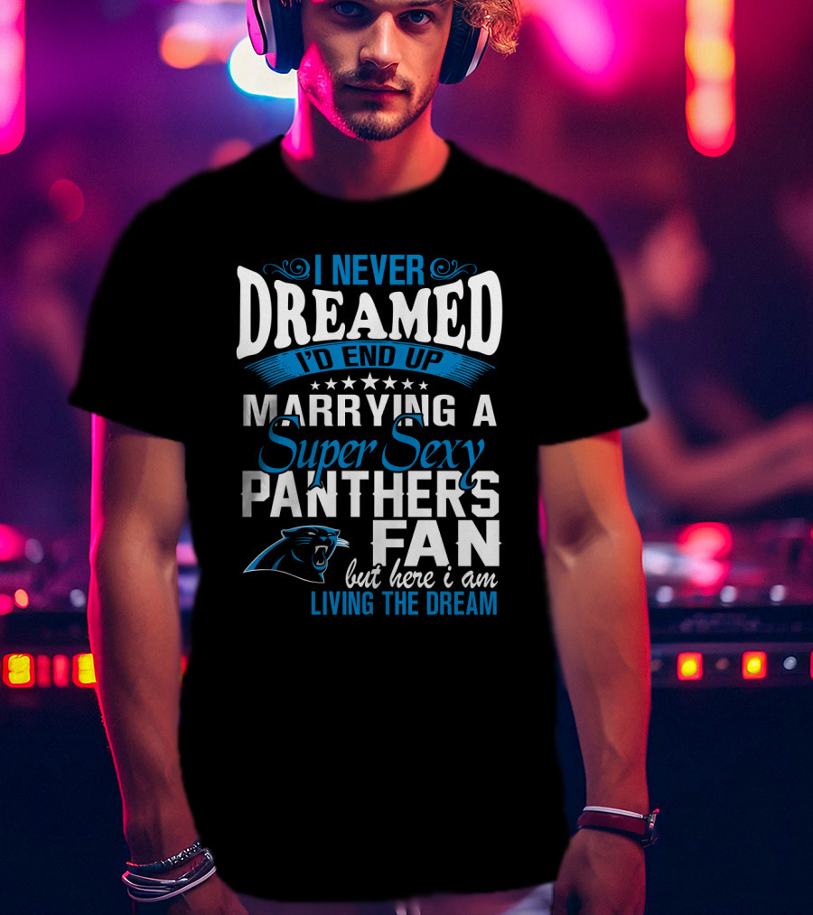 I Never Dreamed I'd End Up Marrying A Super Sexy Panthers Fan But Here I Am Living The Dream T-Shirt