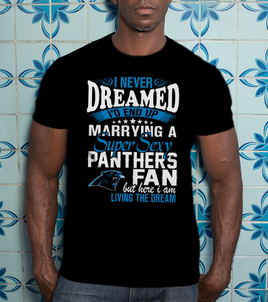 I Never Dreamed I'd End Up Marrying A Super Sexy Panthers Fan But Here I Am Living The Dream T-Shirt