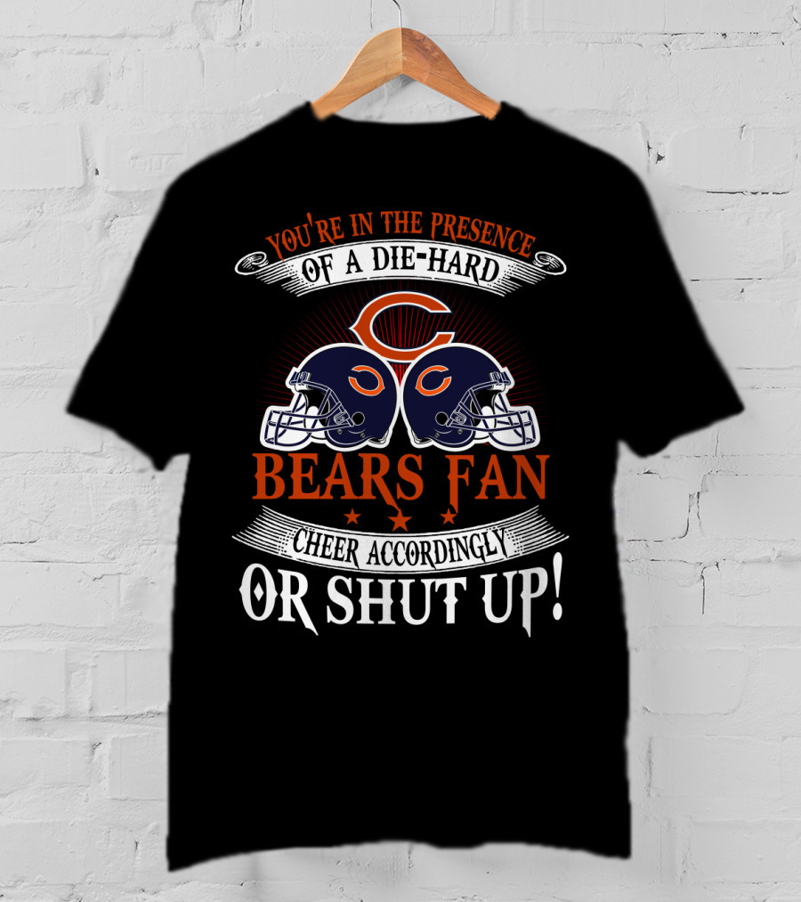 You're In The Presence Of A Die-Hard Chicago Bears Fan Cheer Accordingly Or Shut Up T-Shirt