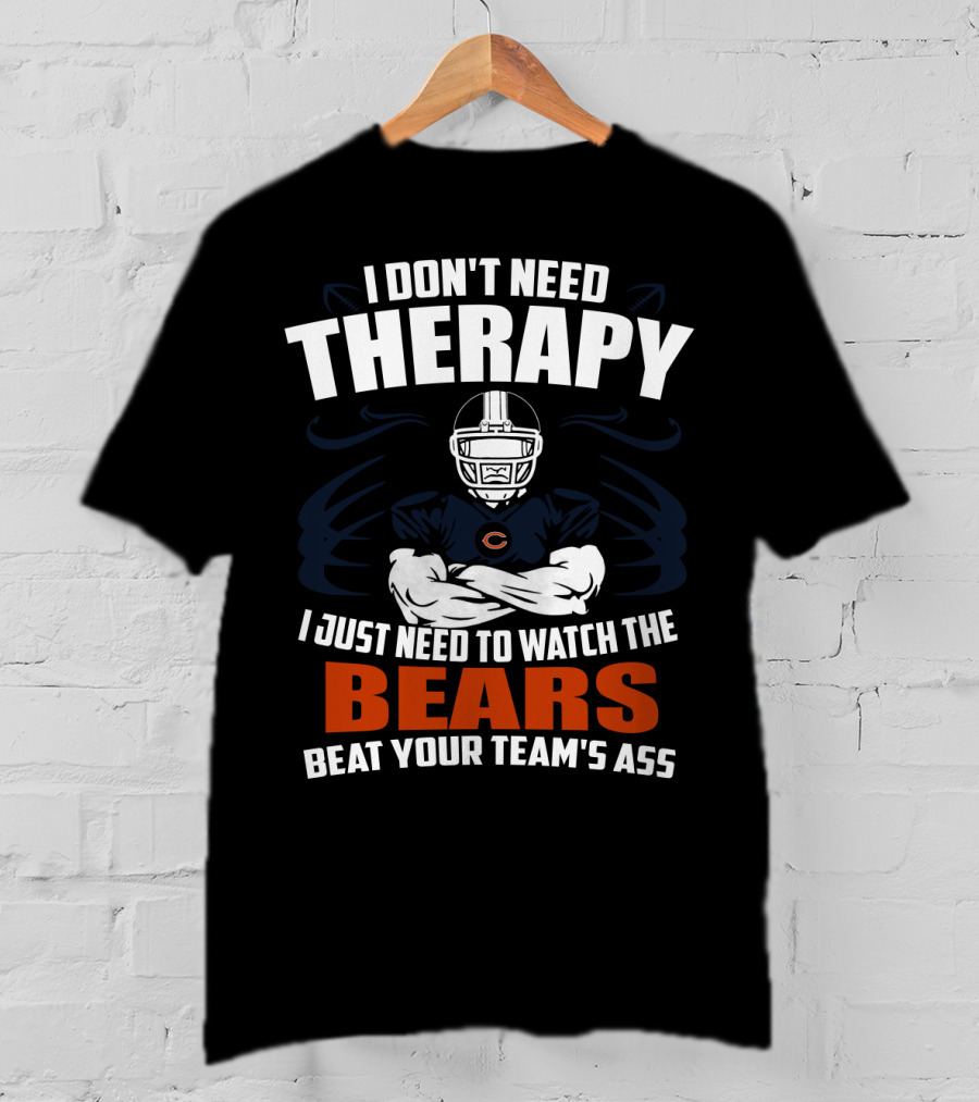 Chicago Bears I Don't Need Therapy I Just Need To Watch The Bears Beat Your Team's Ass T-Shirt
