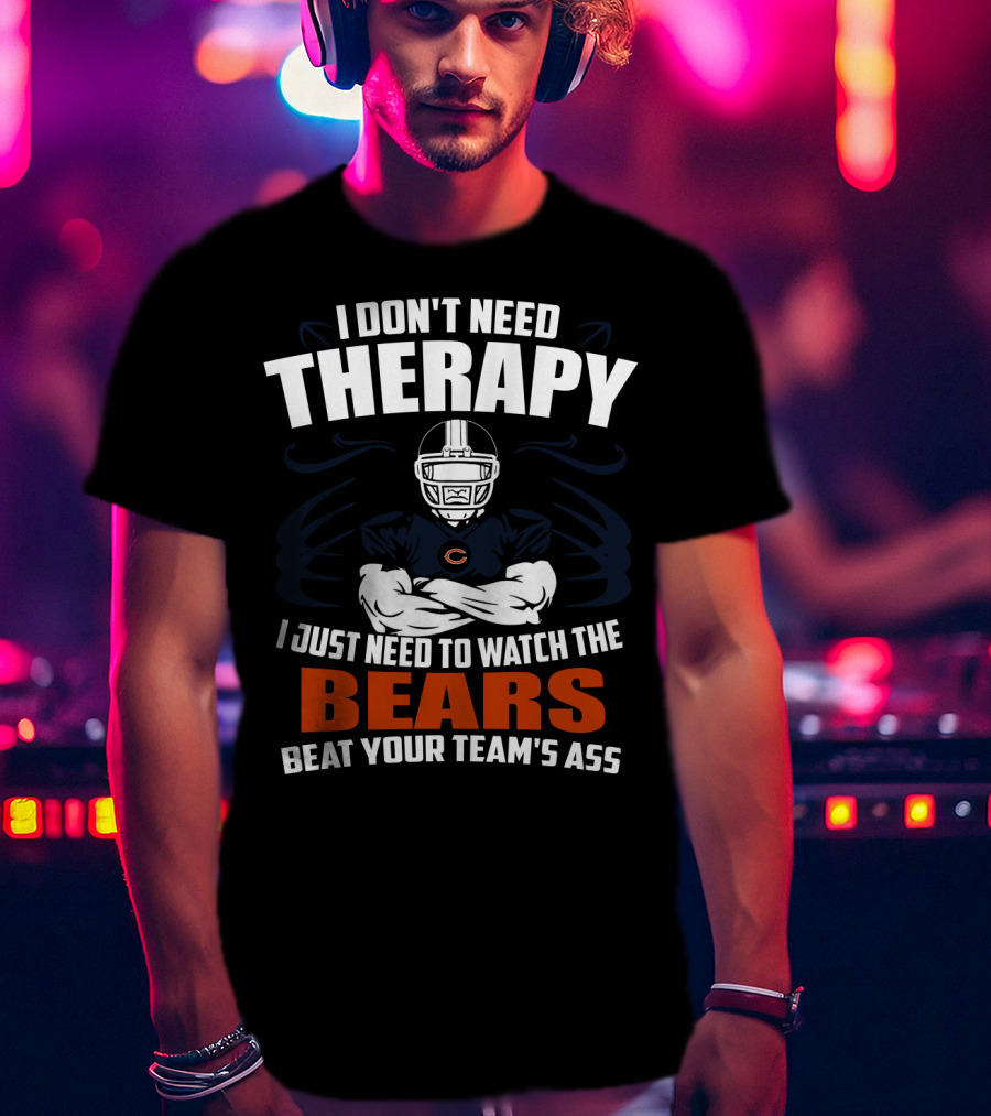 Chicago Bears I Don't Need Therapy I Just Need To Watch The Bears Beat Your Team's Ass T-Shirt