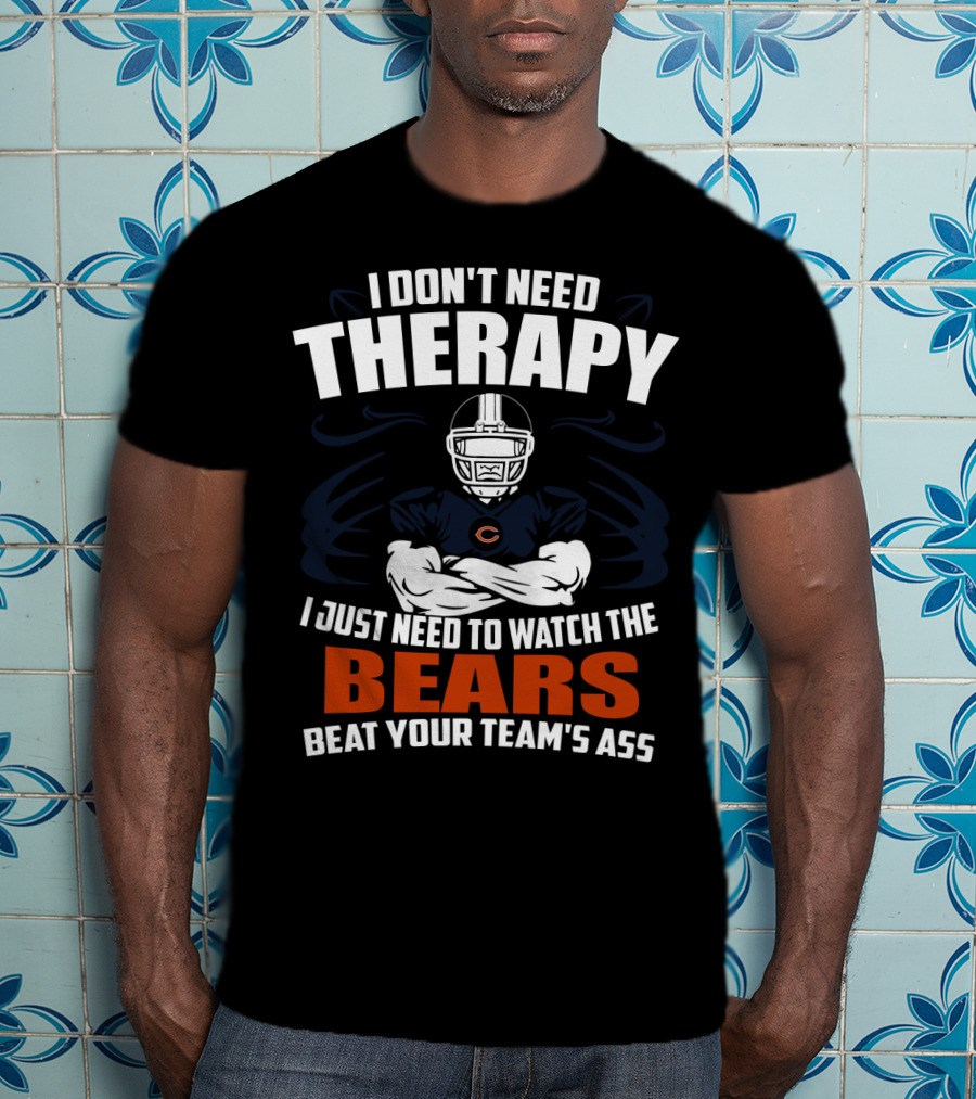 Chicago Bears I Don't Need Therapy I Just Need To Watch The Bears Beat Your Team's Ass T-Shirt