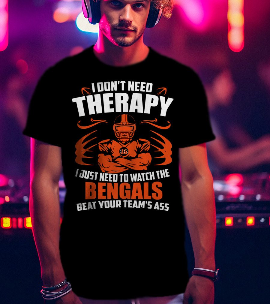 I Don't Need Therapy I Just Need To Watch The Cincinnati Bengals Beat Your Team's Ass T-Shirt